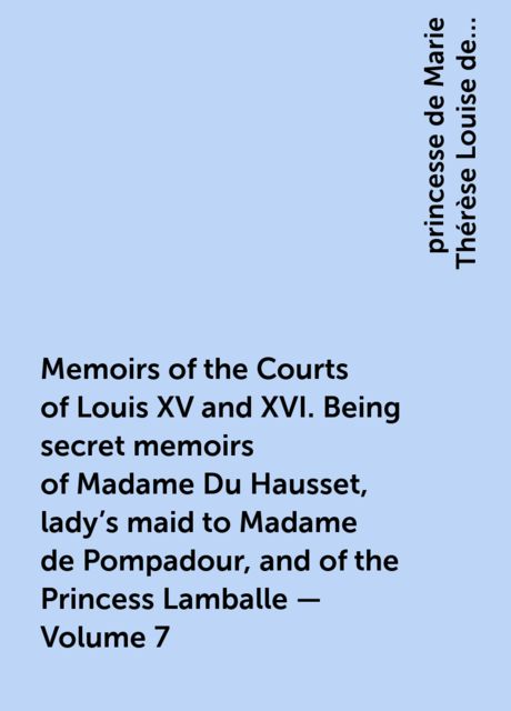 Memoirs of the Courts of Louis XV and XVI. Being secret memoirs of Madame Du Hausset, lady's maid to Madame de Pompadour, and of the Princess Lamballe — Volume 7, princesse de Marie Thérèse Louise de Savoie-Carignan Lamballe