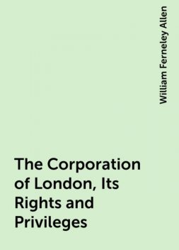 The Corporation of London, Its Rights and Privileges, William Ferneley Allen