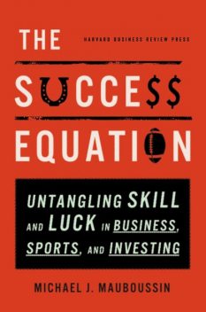 The Success Equation: Untangling Skill and Luck in Business, Sports, and Investing, Michael J.Mauboussin