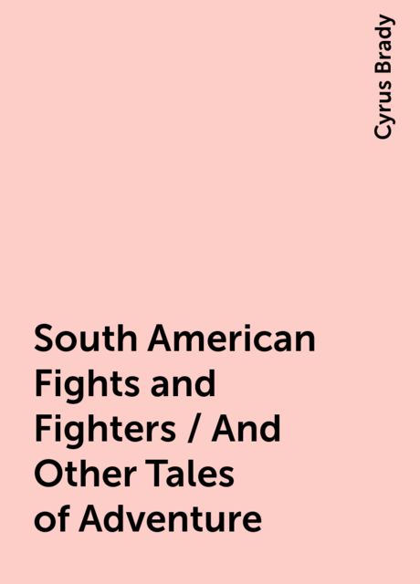 South American Fights and Fighters / And Other Tales of Adventure, Cyrus Brady