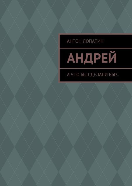 Андрей. А что бы сделали вы, Антон Лопатин