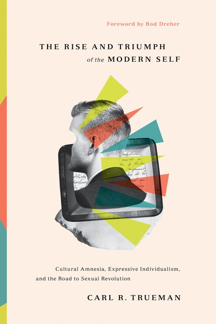 The Rise and Triumph of the Modern Self, Carl R. Trueman