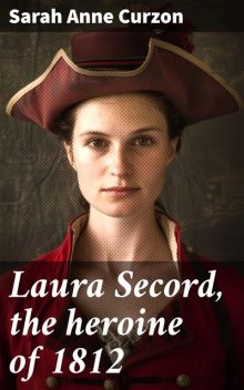 Laura Secord, the heroine of 1812, Sarah Anne Curzon