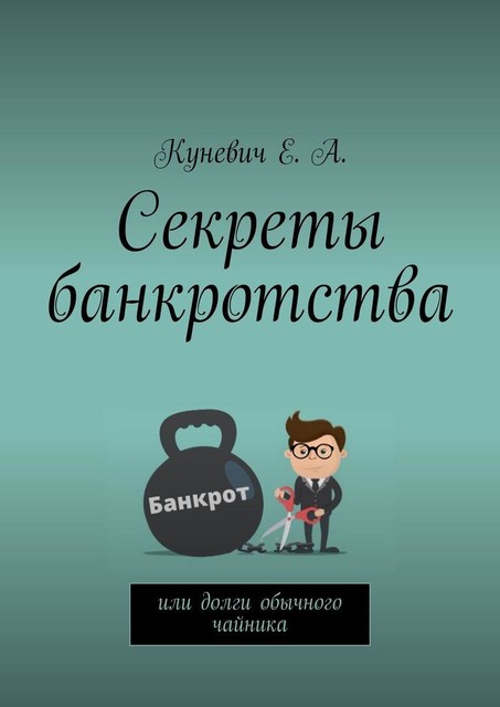 Секреты банкротства, или Долги обычного чайника, Елена Алексеевна Куневич