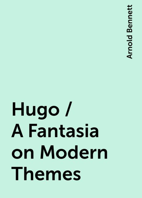 Hugo / A Fantasia on Modern Themes, Arnold Bennett