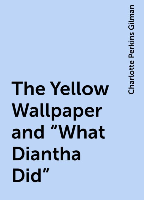 The Yellow Wallpaper and "What Diantha Did", Charlotte Perkins Gilman