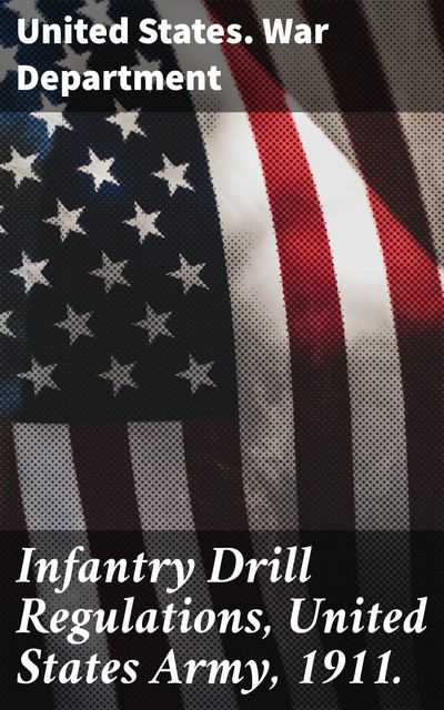 Infantry Drill Regulations, United States Army, 1911, United States. War Department