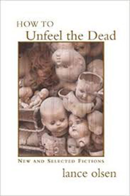 How to Unfeel the Dead: New and Selected Fictions, Lance Olsen