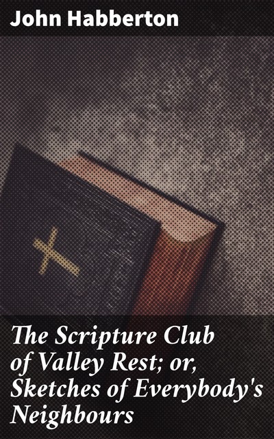 The Scripture Club of Valley Rest; or, Sketches of Everybody's Neighbours, John Habberton