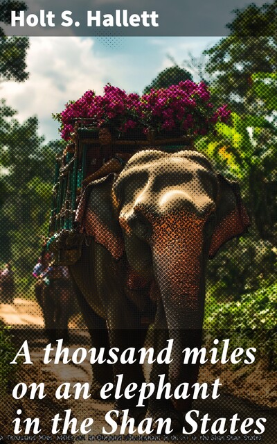 A thousand miles on an elephant in the Shan States, Holt S. Hallett
