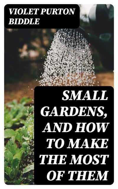 Small Gardens, and How to Make the Most of Them, Violet Purton Biddle