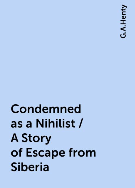 Condemned as a Nihilist / A Story of Escape from Siberia, G.A.Henty