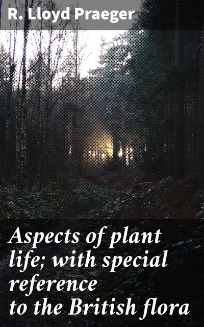 Aspects of plant life; with special reference to the British flora, R. Lloyd Praeger