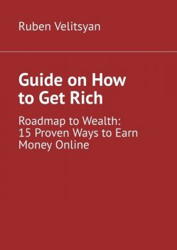 Guide on How to Get Rich. Roadmap to Wealth: 15 Proven Ways to Earn Money Online, Ruben Velitsyan