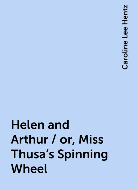 Helen and Arthur / or, Miss Thusa's Spinning Wheel, Caroline Lee Hentz