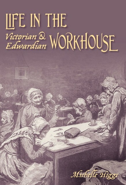 Life in the Victorian & Edwardian Workhouse, Michelle Higgs
