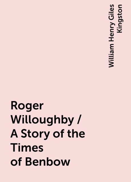Roger Willoughby / A Story of the Times of Benbow, William Henry Giles Kingston
