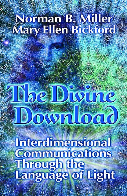The Divine Download: Interdimensional Communications Though the Language of Light, Mary Ellen Bickford, Norman Miller