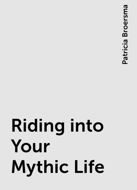 Riding into Your Mythic Life, Patricia Broersma