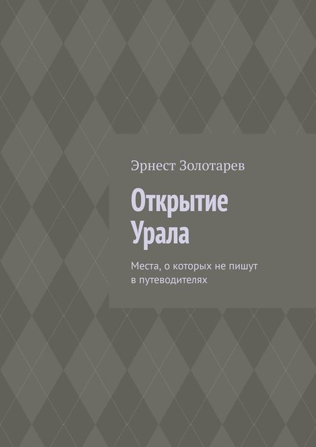 Открытие Урала. Места, о которых не пишут в путеводителях, Эрнест Золотарев