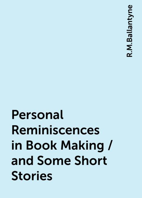 Personal Reminiscences in Book Making / and Some Short Stories, R.M.Ballantyne