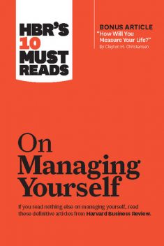 HBR's 10 Must Reads on Managing Yourself (with bonus article “How Will You Measure Your Life?” by Clayton M. Christensen), Harvard Business Review