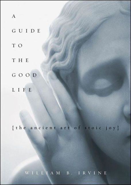 A Guide to the Good Life: The Ancient Art of Stoic Joy, William Irvine