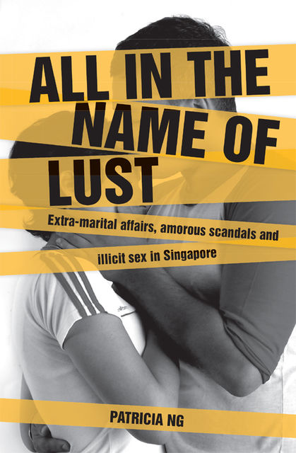 All in the name of lust: Extra-marital affairs, amorous scandals and illicit sex in Singapore, Patricia Ng