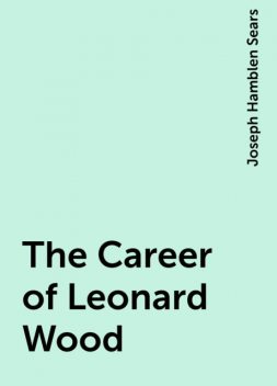 The Career of Leonard Wood, Joseph Hamblen Sears