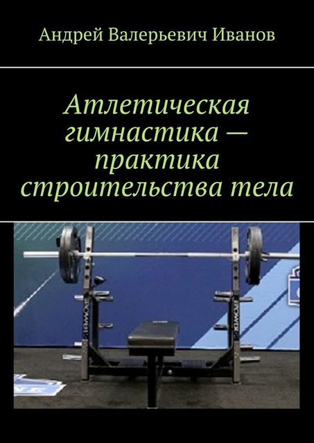 Атлетическая гимнастика — практика строительства тела, Андрей Иванов