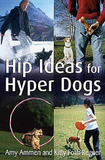 Hip Ideas for Hyper Dogs, Amy Ammen, Kitty Foth-Regner