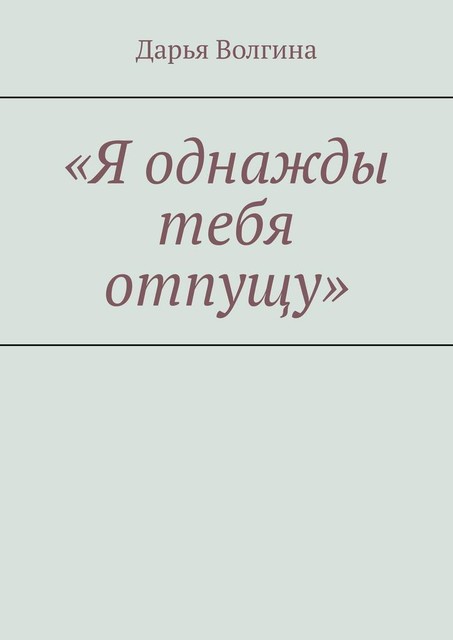 «Я однажды тебя отпущу», Дарья Волгина