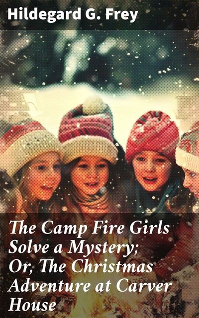 The Camp Fire Girls Solve a Mystery; Or, The Christmas Adventure at Carver House, Hildegard G.Frey