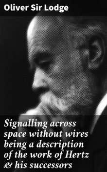 Signalling across space without wires being a description of the work of Hertz & his successors, Oliver Lodge
