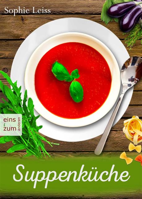 Suppenküche – Heiß geliebte Suppen und Eintöpfe – Die besten Rezepte, die Leib und Seele wärmen. Deutsche Suppenrezepte für Genießer, Sophie Leiss