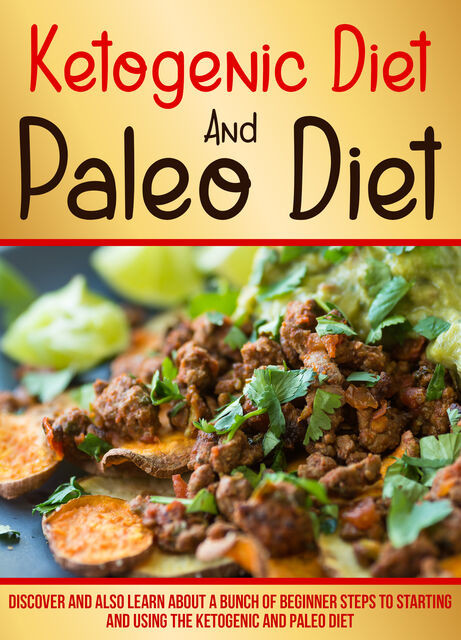 Ketogenic Diet And Paleo Diet: Discover And Also Learn About A Bunch Of Beginner Steps To Starting And Using The Ketogenic And Paleo Diet, Old Natural Ways