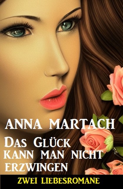Das Glück kann man nicht erzwingen: Zwei Liebesromane, Anna Martach