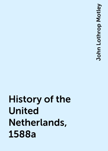 History of the United Netherlands, 1588a, John Lothrop Motley