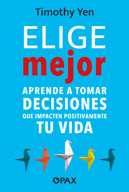 Elige mejor. Aprende a tomar decisiones que impacten positivamente en tu vida, Timothy Yen