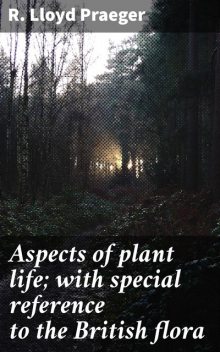 Aspects of plant life; with special reference to the British flora, R. Lloyd Praeger