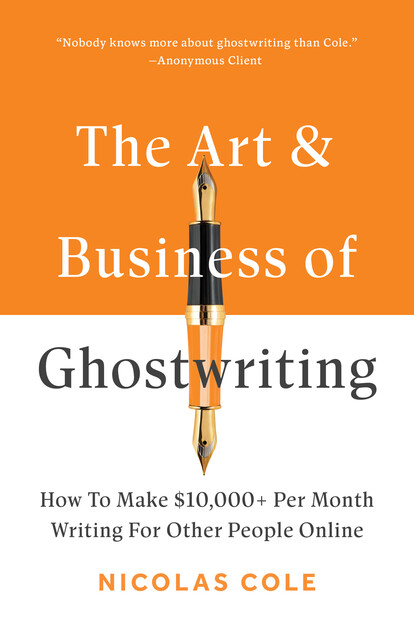 The Art & Business Of Ghostwriting: How To Make $10,000+ Per Month Writing For Other People Online, Nicolas Cole
