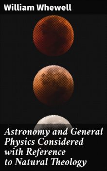 Astronomy and General Physics Considered with Reference to Natural Theology, William Whewell