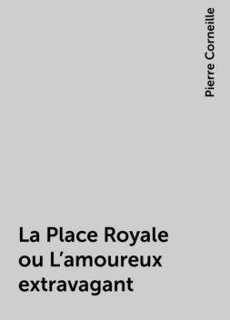 La Place Royale ou L'amoureux extravagant, Pierre Corneille