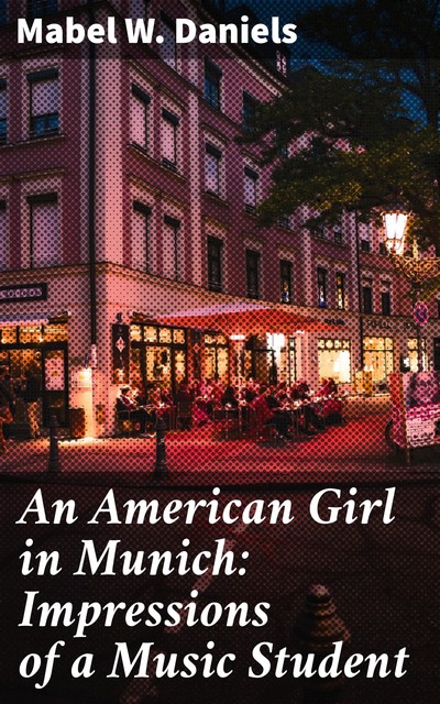 An American Girl in Munich: Impressions of a Music Student, Mabel W. Daniels