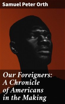 Our Foreigners: A Chronicle of Americans in the Making, Samuel Peter Orth