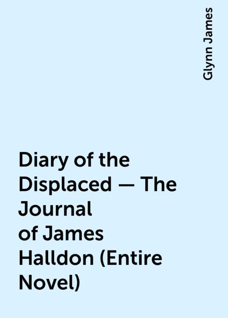 Diary of the Displaced – The Journal of James Halldon (Entire Novel), Glynn James