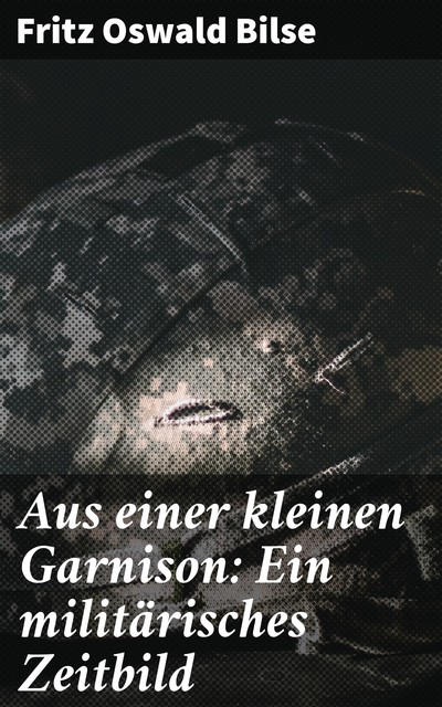 Aus einer kleinen Garnison: Ein militärisches Zeitbild, Fritz Oswald Bilse