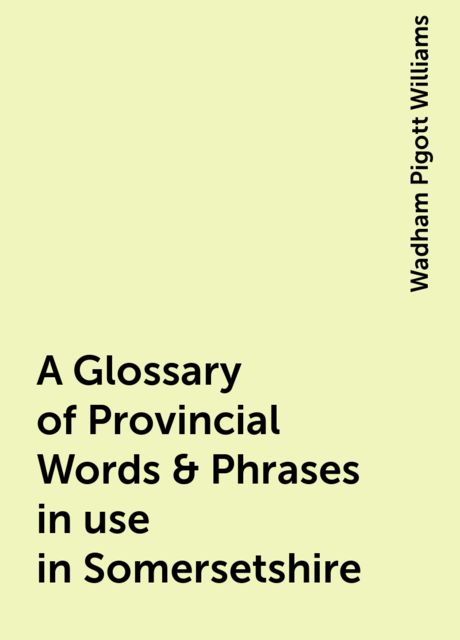 A Glossary of Provincial Words & Phrases in use in Somersetshire, Wadham Pigott Williams