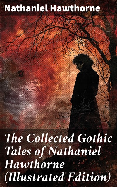 The Collected Gothic Tales of Nathaniel Hawthorne (Illustrated Edition), Nathaniel Hawthorne