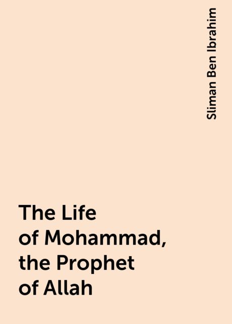 The Life of Mohammad, the Prophet of Allah, Sliman Ben Ibrahim